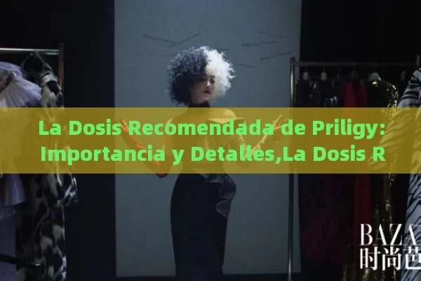 La Dosis Recomendada de Priligy: Importancia y Detalles,La Dosis Recomendada de Priligy: Guía Completa - La Solución para la Eyaculación Precoz