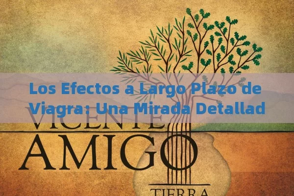 Los Efectos a Largo Plazo de Viagra: Una Mirada Detallada,Efectos de Viagra a largo plazo