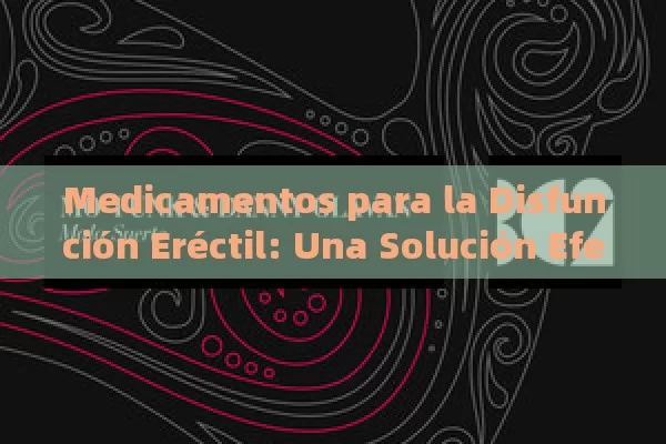 Medicamentos para la Disfunción Eréctil: Una Solución Efectiva,Eficacia de Medicamentos para la Disfunción Eréctil - La Solución para la Eyaculación Precoz