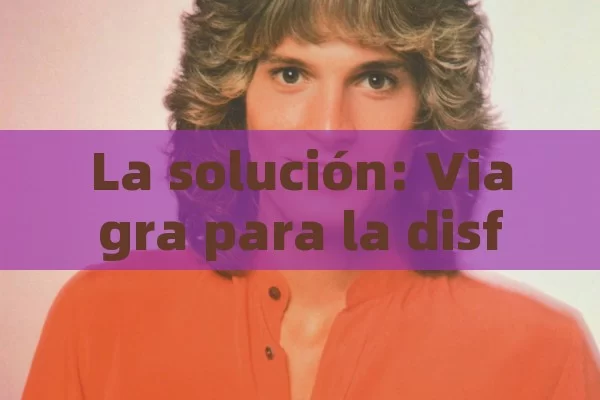 La solución: Viagra para la disfunción eréctil,Viagra Disfunción - La Solución para la Eyaculación Precoz