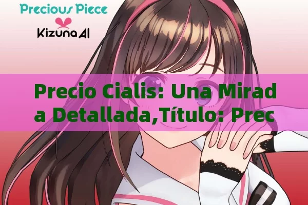 Precio Cialis: Una Mirada Detallada,Título: Precio Cialis: Lo Que Necesitas Saber - La Solución para la Eyaculación Precoz