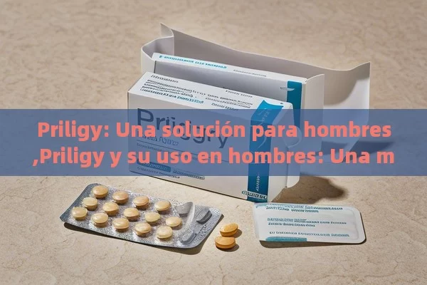 Priligy: Una solución para hombres,Priligy y su uso en hombres: Una mirada aprofundada