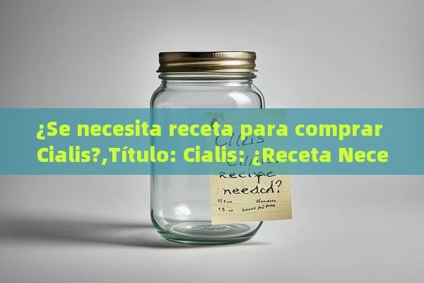 ¿Se necesita receta para comprar Cialis?,Título: Cialis: ¿Receta Necesaria? - La Solución para la Eyaculación Precoz