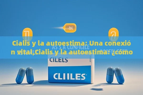 Cialis y la autoestima: Una conexión vital,Cialis y la autoestima: ¿cómo influye?