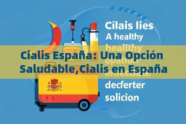 Cialis España: Una Opción Saludable,Cialis en España: Una Solución Efectiva para la Disfunción Eréctil - La Solución para la Eyaculación Precoz