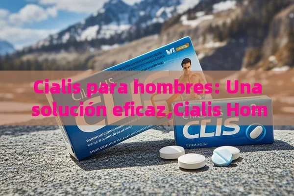 Cialis para hombres: Una solución eficaz,Cialis Hombres - La Solución para la Eyaculación Precoz