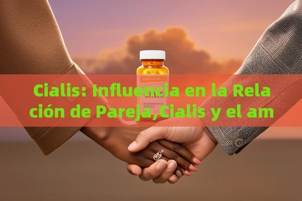 Cialis: Influencia en la Relación de Pareja,Cialis y el amor: fortaleciendo la relación de pareja - La Solución para la Eyaculación Precoz