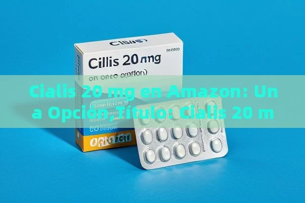 Cialis 20 mg en Amazon: Una Opción,Título: Cialis 20 mg Amazon - La Solución para la Eyaculación Precoz