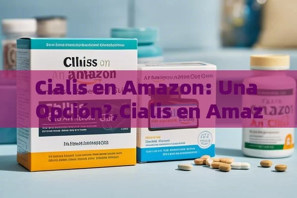 Cialis en Amazon: Una Opción?,Cialis en Amazon: Una guía esencial - La Solución para la Eyaculación Precoz