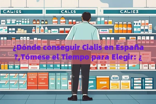 ¿Dónde conseguir Cialis en España?,Tómese el Tiempo para Elegir: ¿Dónde Comprar Cialis en España? - La Solución para la Eyaculación Precoz