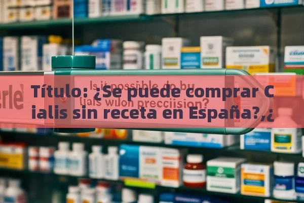  ¿Se puede comprar Cialis sin receta en España?,¿Se Puede Comprar Cialis Sin Receta en Farmacia en España?