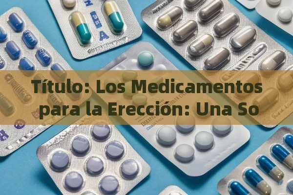 Los Medicamentos para la Erección: Una Solución Eficaz,Medicamentos para la erección: Guía completa