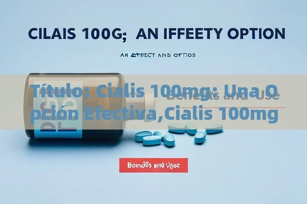  Cialis 100mg: Una Opción Efectiva,Cialis 100mg: Beneficios y Uso - La Solución para la Eyaculación Precoz