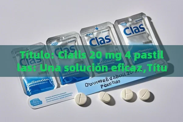  Cialis 20 mg 4 pastillas: Una solución eficaz, Descubre Todo sobre el Cialis 20 mg, 4 Pastillitas