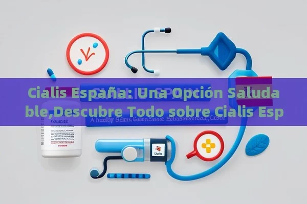 Cialis España: Una Opción Saludable,Descubre Todo sobre Cialis España: Efectividad y Usos