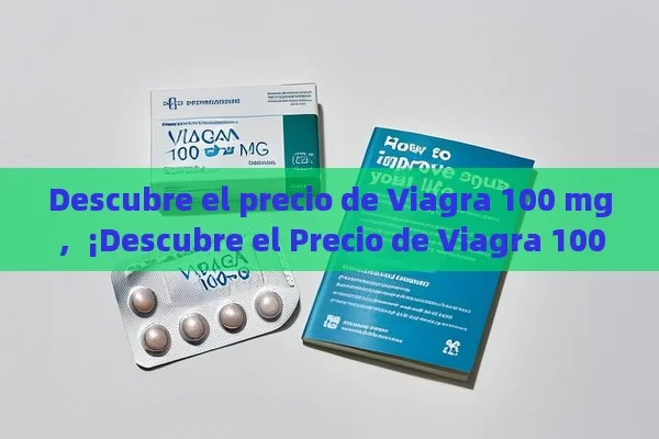 Descubre el precio de Viagra 100 mg，¡Descubre el Precio de Viagra 100 mg y Cómo Mejora tu Vida!