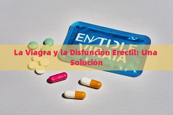 La Viagra y la Disfunción Eréctil: Una Solución