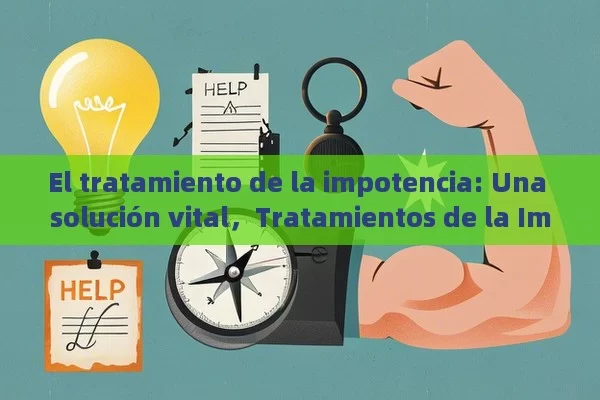 El tratamiento de la impotencia: Una solución vital，Tratamientos de la Impotencia: ¿Cuáles son las Mejores Opciones?