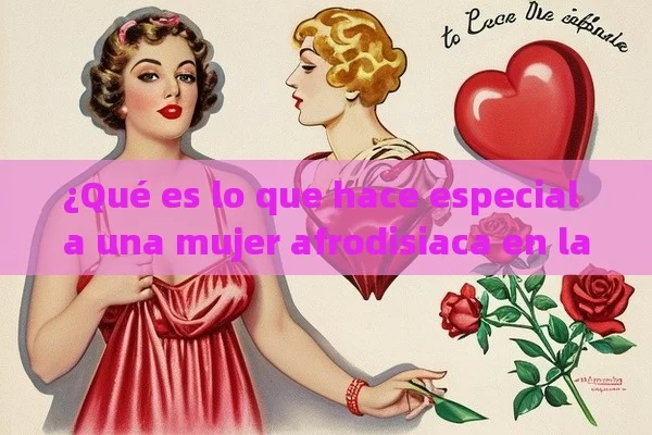 ¿Qué es lo que hace especial a una mujer afrodisiaca en la mente de un hombre español? 🌹💋