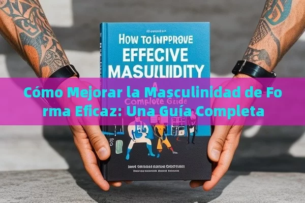 Cómo Mejorar la Masculinidad de Forma Eficaz: Una Guía Completa