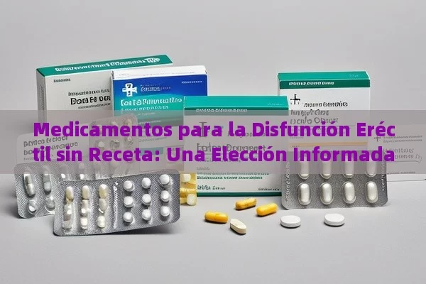 Medicamentos para la Disfunción Eréctil sin Receta: Una Elección Informada