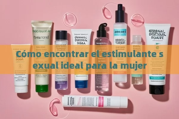 Cómo encontrar el estimulante sexual ideal para la mujer