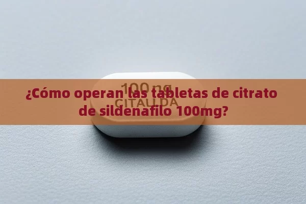 ¿Cómo operan las tabletas de citrato de sildenafilo 100mg?