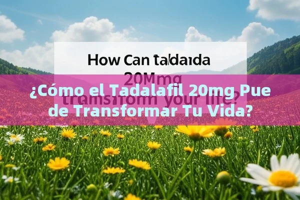 ¿Cómo el Tadalafil 20mg Puede Transformar Tu Vida?