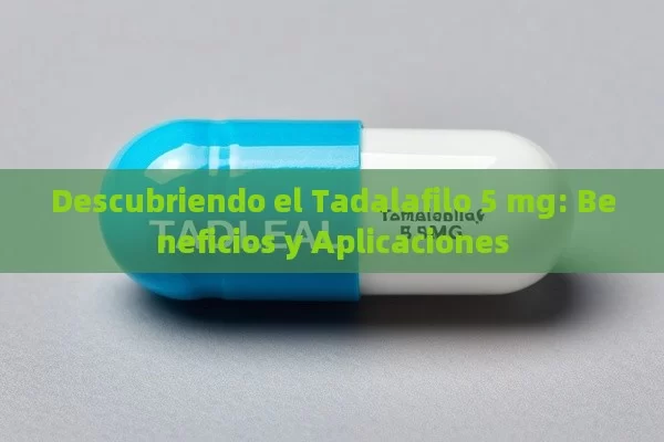 Descubriendo el Tadalafilo 5 mg: Beneficios y Aplicaciones