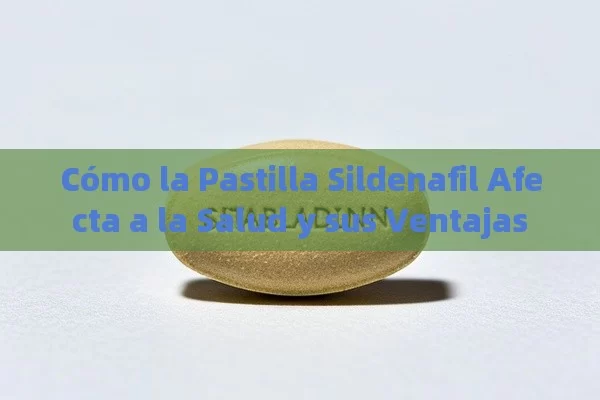 Cómo la Pastilla Sildenafil Afecta a la Salud y sus Ventajas - La Solución para la Eyaculación Precoz