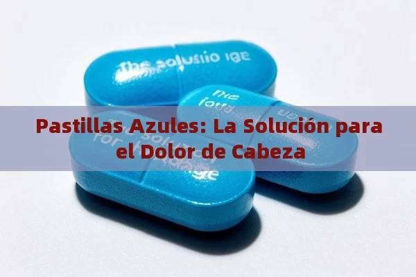 Pastillas Azules: La Solución para el Dolor de Cabeza - La Solución para la Eyaculación Precoz