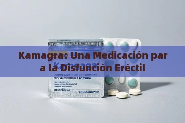 Kamagra: Una Medicación para la Disfunción Eréctil - La Solución para la Eyaculación Precoz