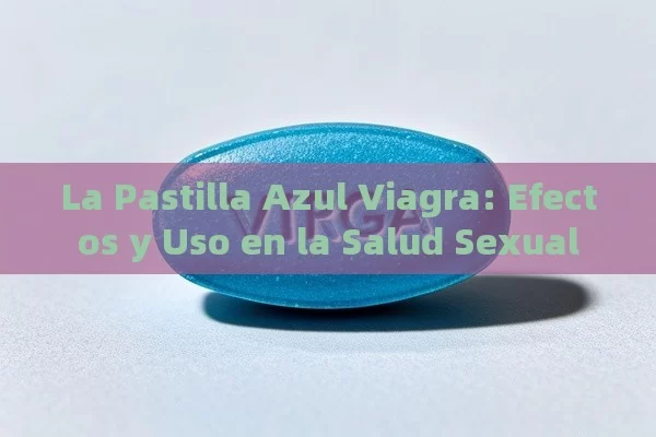 La Pastilla Azul Viagra: Efectos y Uso en la Salud Sexual - La Solución para la Eyaculación Precoz