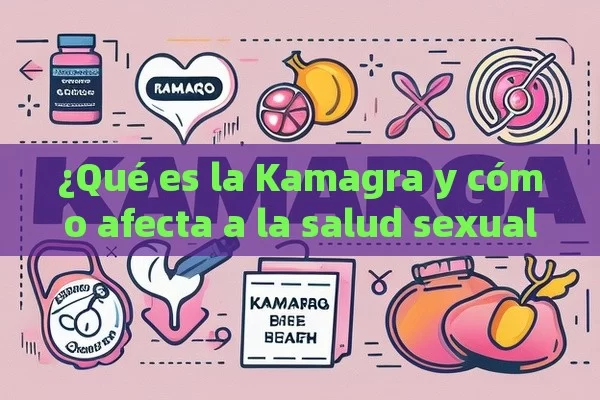 ¿Qué es la Kamagra y cómo afecta a la salud sexual? - La Solución para la Eyaculación Precoz