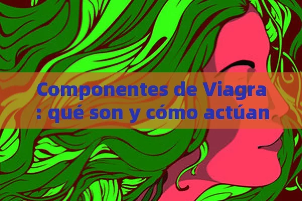 Componentes de Viagra: qué son y cómo actúan - La Solución para la Eyaculación Precoz