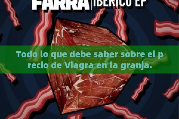 Todo lo que debe saber sobre el precio de Viagra en la granja. - La Solución para la Eyaculación Precoz