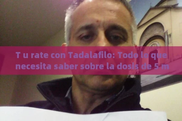 T u rate con Tadalafilo: Todo lo que necesita saber sobre la dosis de 5 mg - La Solución para la Eyaculación Precoz