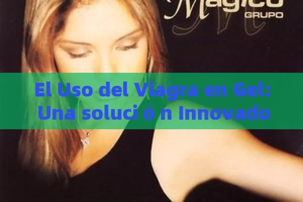 El Uso del Viagra en Gel: Una soluci ó n Innovadora para la disfunci ó n er é ctil - La Solución para la Eyaculación Precoz