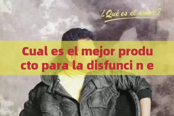 Cual es el mejor producto para la disfunci n er é ctil - La Solución para la Eyaculación Precoz