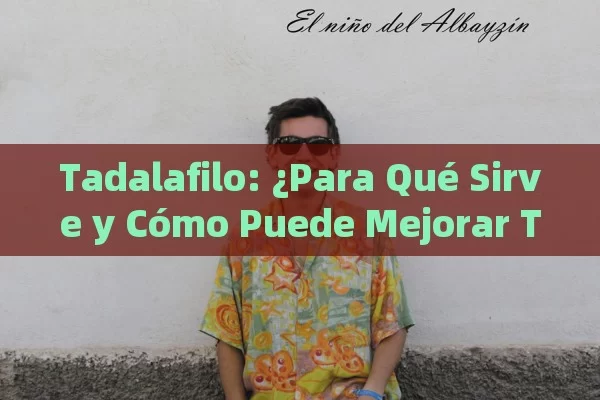 Tadalafilo: ¿Para Qué Sirve y Cómo Puede Mejorar Tu Calidad de Vida? - La Solución para la Eyaculación Precoz