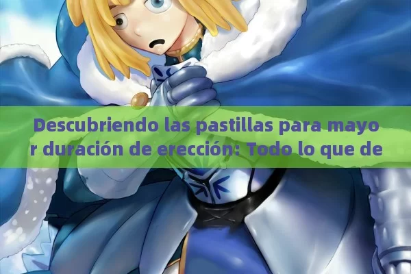 Descubriendo las pastillas para mayor duración de erección: Todo lo que debes saber - La Solución para la Eyaculación Precoz