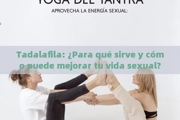 Tadalafila: ¿Para qué sirve y cómo puede mejorar tu vida sexual? - La Solución para la Eyaculación Precoz